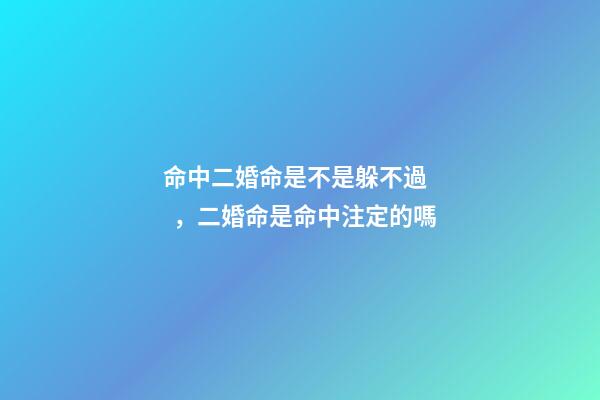 命中二婚命是不是躲不過，二婚命是命中注定的嗎